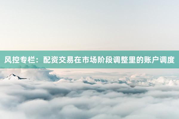 风控专栏：配资交易在市场阶段调整里的账户调度