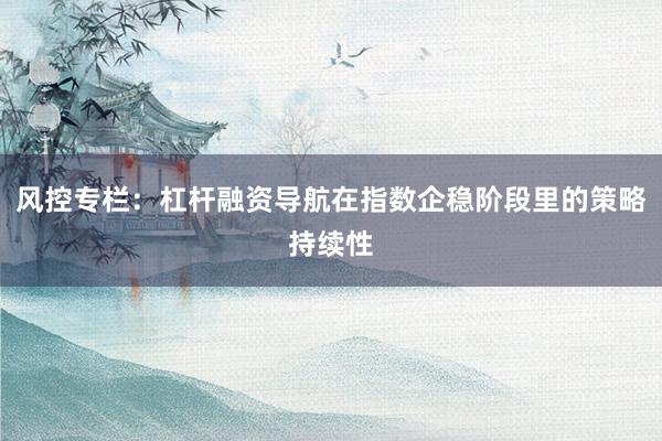 风控专栏：杠杆融资导航在指数企稳阶段里的策略持续性