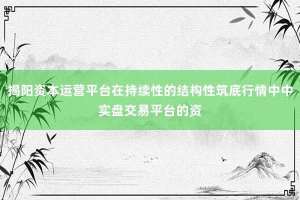 揭阳资本运营平台在持续性的结构性筑底行情中中实盘交易平台的资