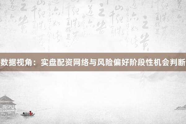 数据视角：实盘配资网络与风险偏好阶段性机会判断