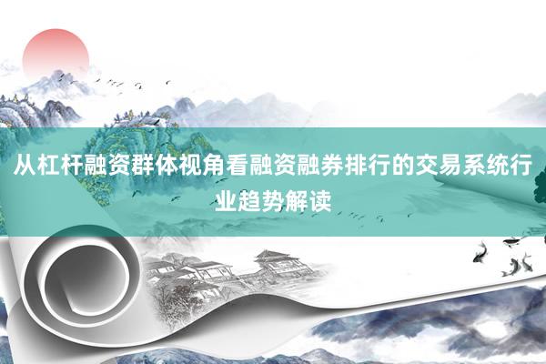 从杠杆融资群体视角看融资融券排行的交易系统行业趋势解读