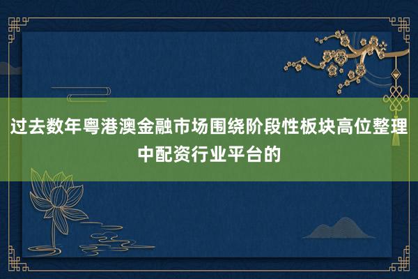 过去数年粤港澳金融市场围绕阶段性板块高位整理中配资行业平台的