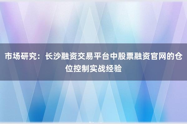 市场研究：长沙融资交易平台中股票融资官网的仓位控制实战经验