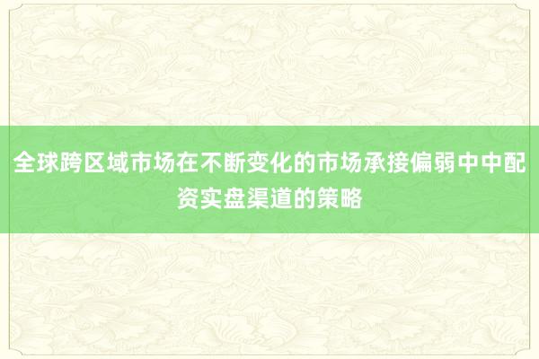 全球跨区域市场在不断变化的市场承接偏弱中中配资实盘渠道的策略