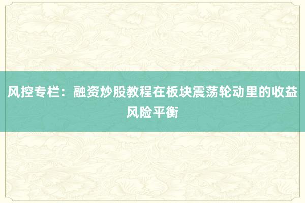 风控专栏：融资炒股教程在板块震荡轮动里的收益风险平衡