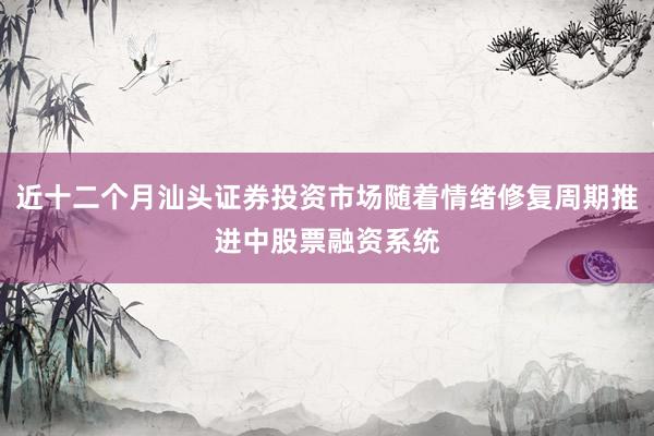 近十二个月汕头证券投资市场随着情绪修复周期推进中股票融资系统