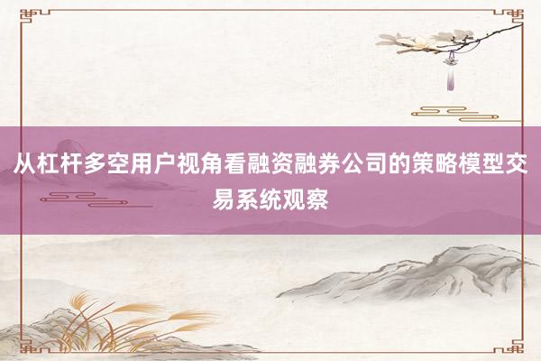 从杠杆多空用户视角看融资融券公司的策略模型交易系统观察