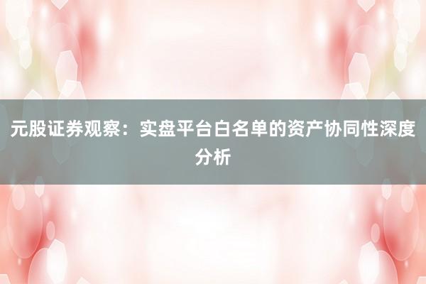 元股证券观察：实盘平台白名单的资产协同性深度分析