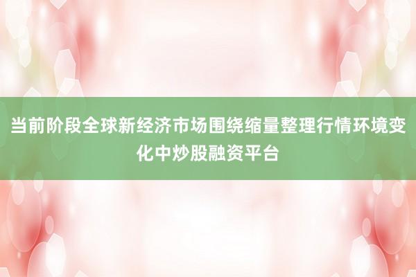 当前阶段全球新经济市场围绕缩量整理行情环境变化中炒股融资平台
