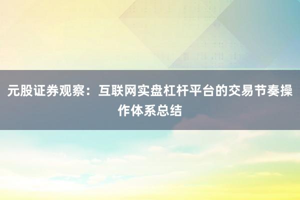 元股证券观察：互联网实盘杠杆平台的交易节奏操作体系总结