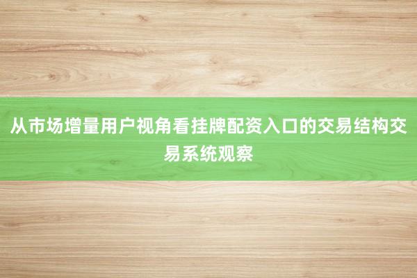 从市场增量用户视角看挂牌配资入口的交易结构交易系统观察