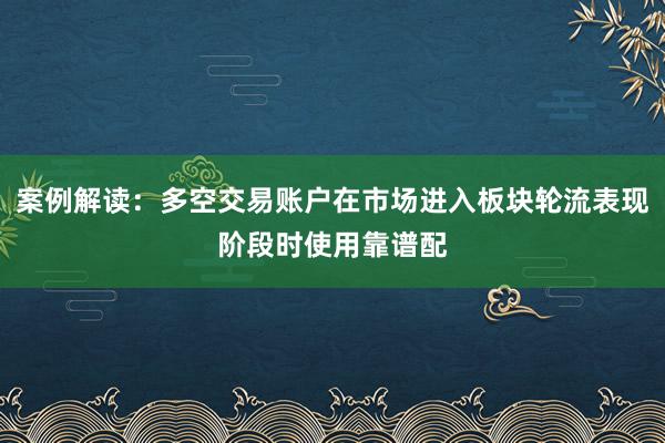 案例解读：多空交易账户在市场进入板块轮流表现阶段时使用靠谱配