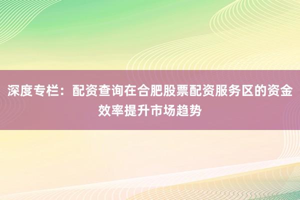深度专栏：配资查询在合肥股票配资服务区的资金效率提升市场趋势