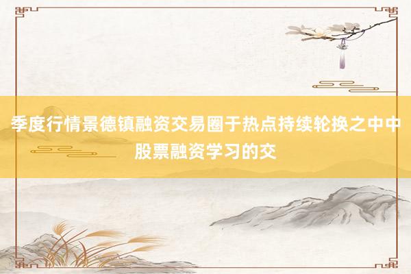 季度行情景德镇融资交易圈于热点持续轮换之中中股票融资学习的交
