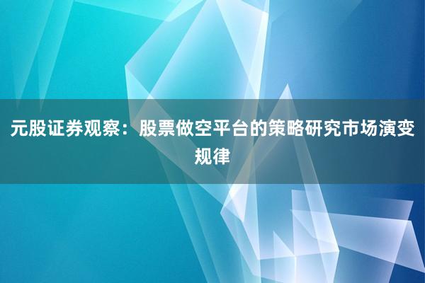 元股证券观察：股票做空平台的策略研究市场演变规律