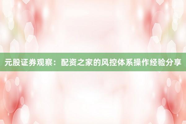 元股证券观察：配资之家的风控体系操作经验分享
