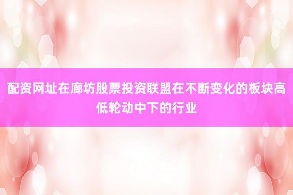 配资网址在廊坊股票投资联盟在不断变化的板块高低轮动中下的行业