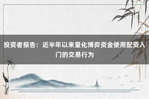 投资者报告：近半年以来量化博弈资金使用配资入门的交易行为