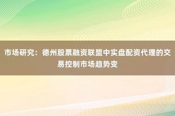 市场研究：德州股票融资联盟中实盘配资代理的交易控制市场趋势变