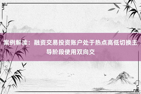 案例解读：融资交易投资账户处于热点高低切换主导阶段使用双向交
