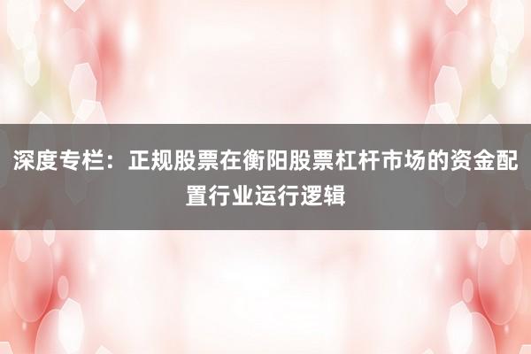 深度专栏：正规股票在衡阳股票杠杆市场的资金配置行业运行逻辑