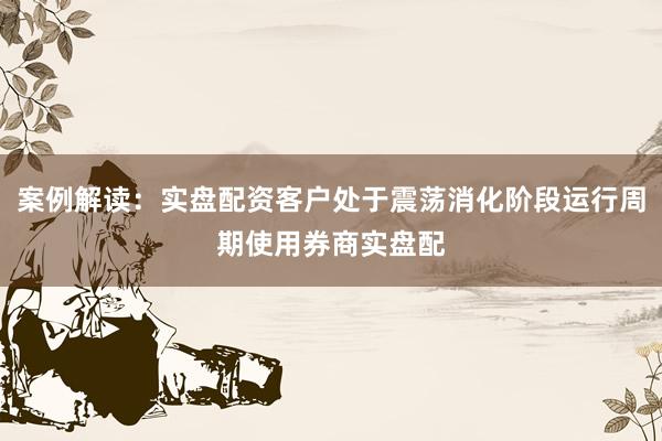 案例解读：实盘配资客户处于震荡消化阶段运行周期使用券商实盘配