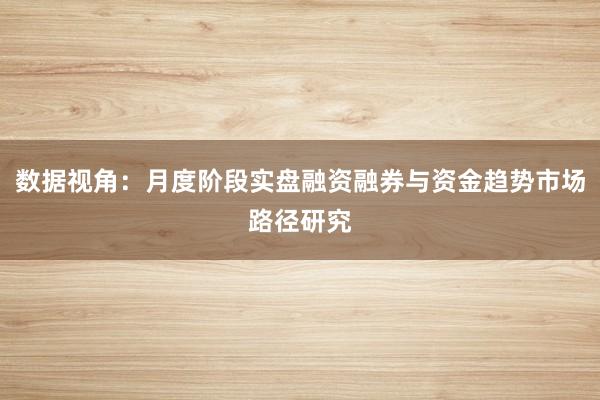 数据视角：月度阶段实盘融资融券与资金趋势市场路径研究