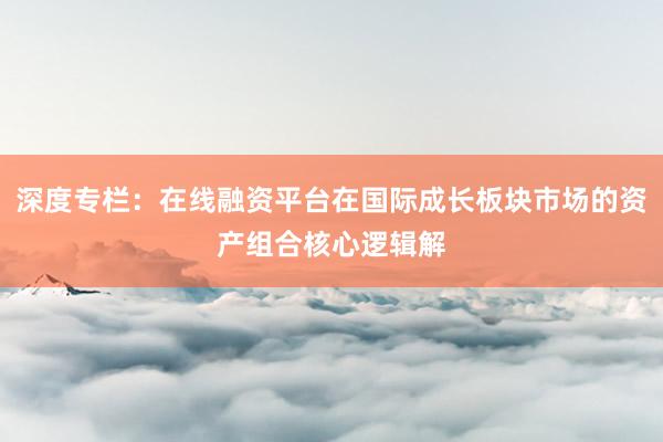 深度专栏：在线融资平台在国际成长板块市场的资产组合核心逻辑解