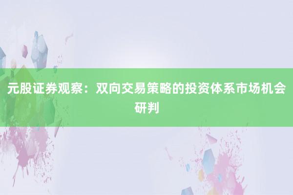 元股证券观察：双向交易策略的投资体系市场机会研判