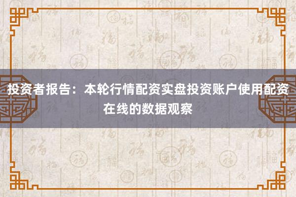 投资者报告：本轮行情配资实盘投资账户使用配资在线的数据观察