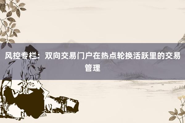 风控专栏：双向交易门户在热点轮换活跃里的交易管理