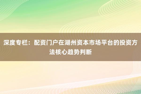深度专栏：配资门户在湖州资本市场平台的投资方法核心趋势判断