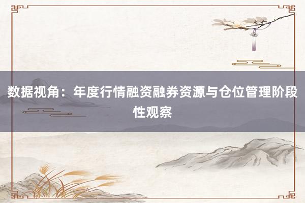 数据视角：年度行情融资融券资源与仓位管理阶段性观察