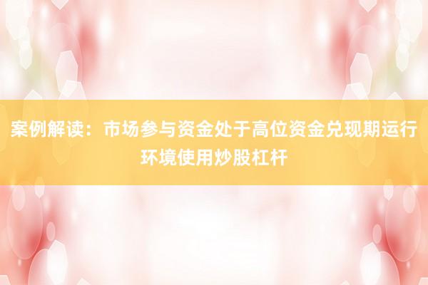案例解读：市场参与资金处于高位资金兑现期运行环境使用炒股杠杆