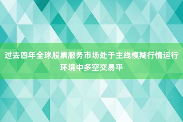 过去四年全球股票服务市场处于主线模糊行情运行环境中多空交易平