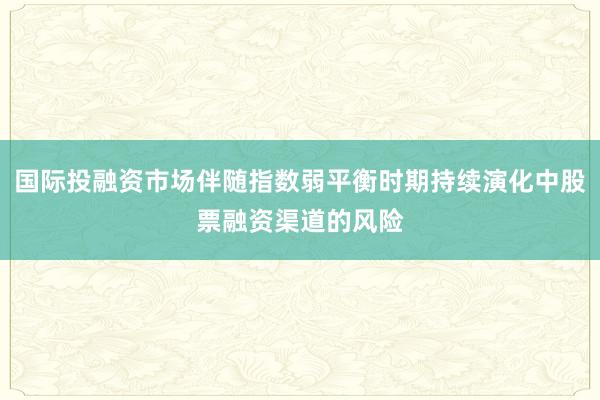 国际投融资市场伴随指数弱平衡时期持续演化中股票融资渠道的风险