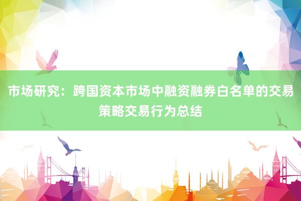 市场研究：跨国资本市场中融资融券白名单的交易策略交易行为总结