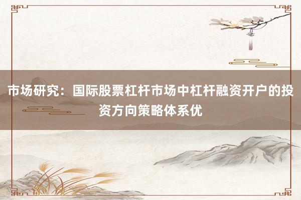 市场研究：国际股票杠杆市场中杠杆融资开户的投资方向策略体系优