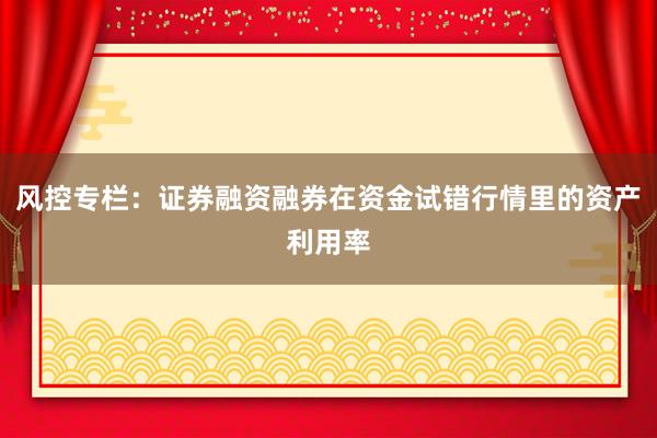 风控专栏：证券融资融券在资金试错行情里的资产利用率