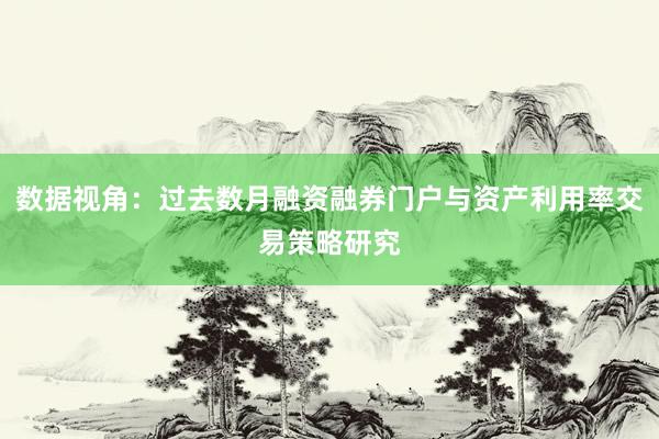数据视角：过去数月融资融券门户与资产利用率交易策略研究
