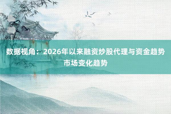 数据视角：2026年以来融资炒股代理与资金趋势市场变化趋势