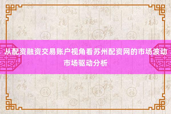 从配资融资交易账户视角看苏州配资网的市场波动市场驱动分析