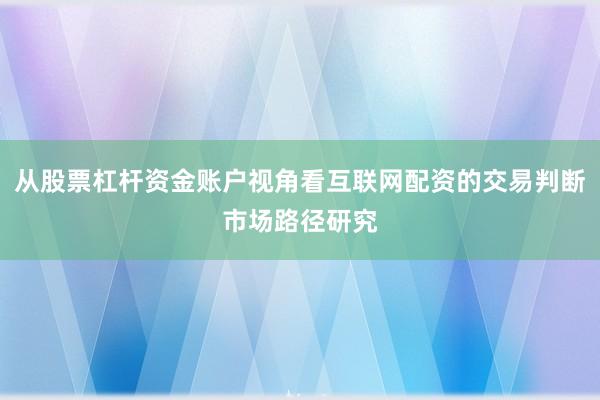 从股票杠杆资金账户视角看互联网配资的交易判断市场路径研究