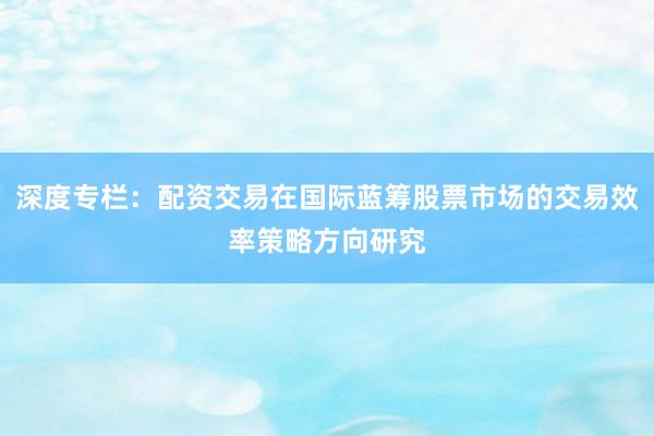 深度专栏：配资交易在国际蓝筹股票市场的交易效率策略方向研究