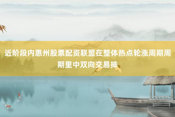 近阶段内惠州股票配资联盟在整体热点轮涨周期周期里中双向交易排