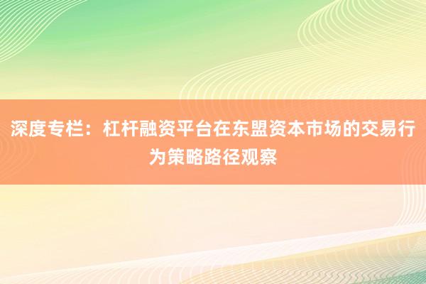 深度专栏：杠杆融资平台在东盟资本市场的交易行为策略路径观察