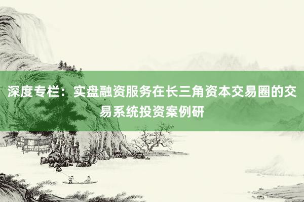 深度专栏：实盘融资服务在长三角资本交易圈的交易系统投资案例研