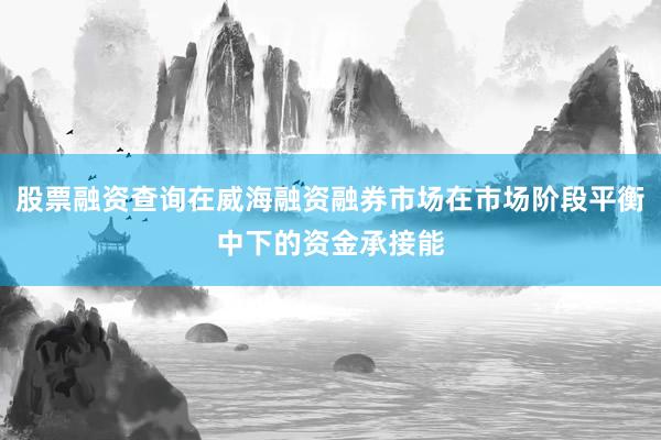 股票融资查询在威海融资融券市场在市场阶段平衡中下的资金承接能