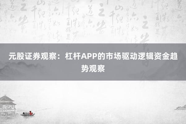 元股证券观察：杠杆APP的市场驱动逻辑资金趋势观察