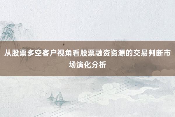 从股票多空客户视角看股票融资资源的交易判断市场演化分析